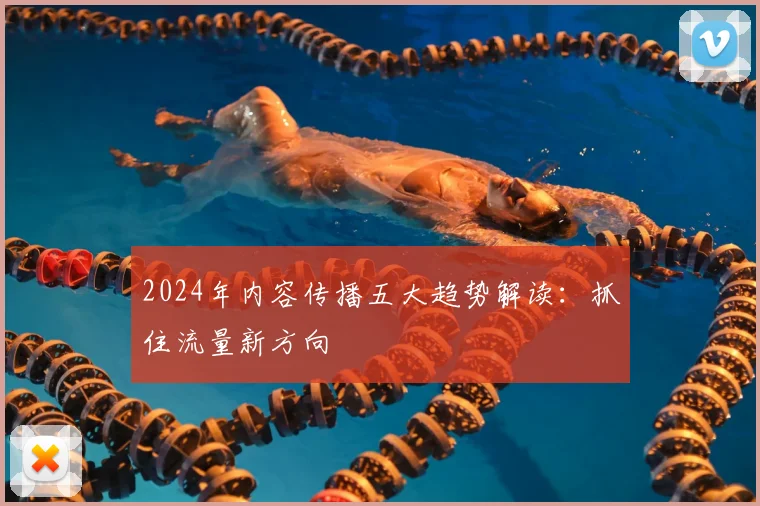 2024年内容传播五大趋势解读：抓住流量新方向