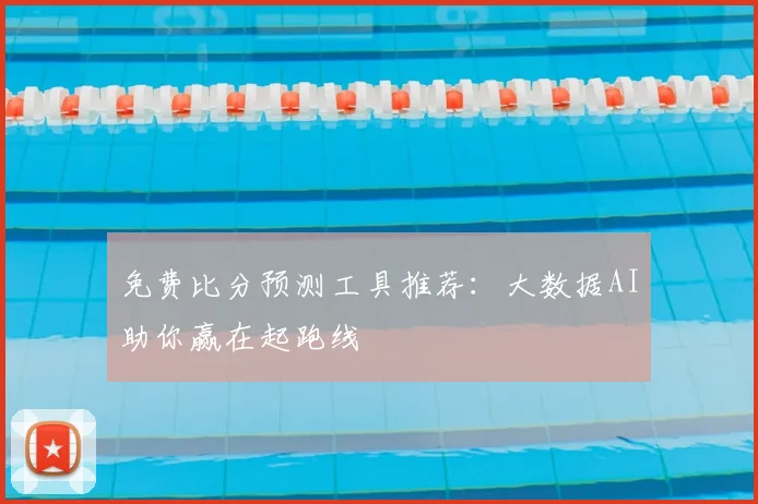 免费比分预测工具推荐:大数据AI助你赢在起跑线
