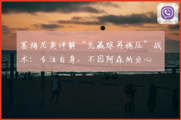 塞梅尼奥详解“先赢球再施压”战术：专注自身，不因阿森纳分心