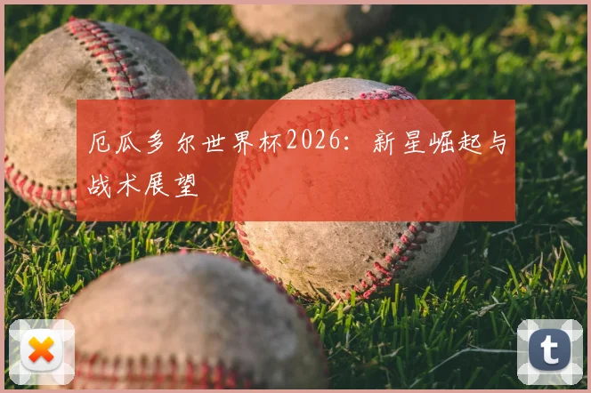 厄瓜多尔世界杯2026：新星崛起与战术展望