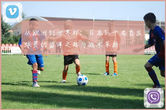 从欧洲到世界杯：日本队十名首发球员的留洋之路与战术革新