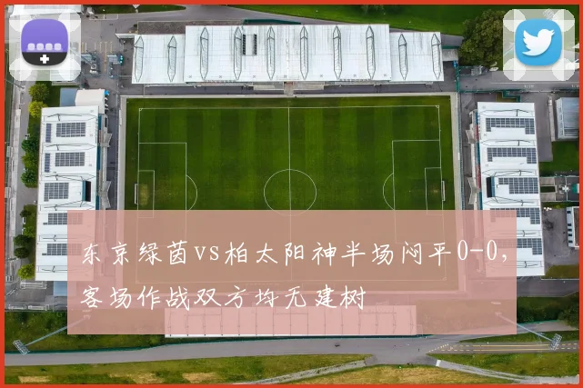 东京绿茵vs柏太阳神半场闷平0-0，客场作战双方均无建树