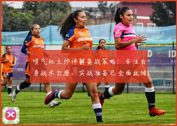喷气机主帅详解备战策略：专注自身战术打磨，实战准备已全面就绪