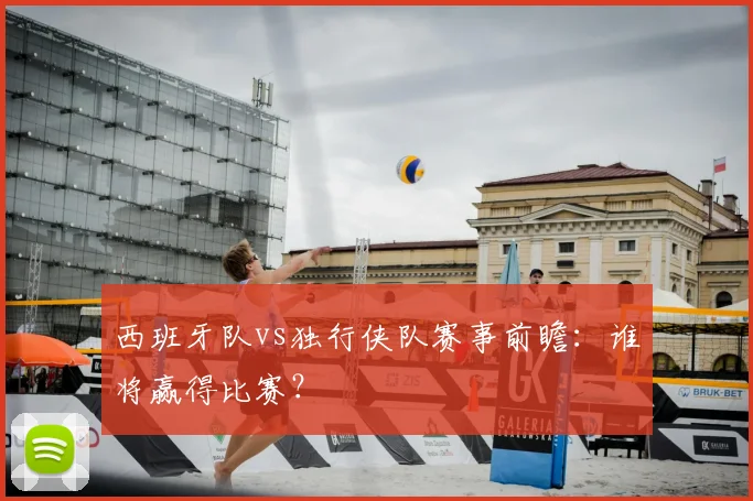 西班牙队vs独行侠队赛事前瞻：谁将赢得比赛？