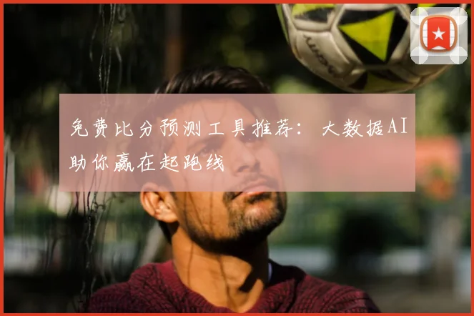 免费比分预测工具推荐：大数据AI助你赢在起跑线