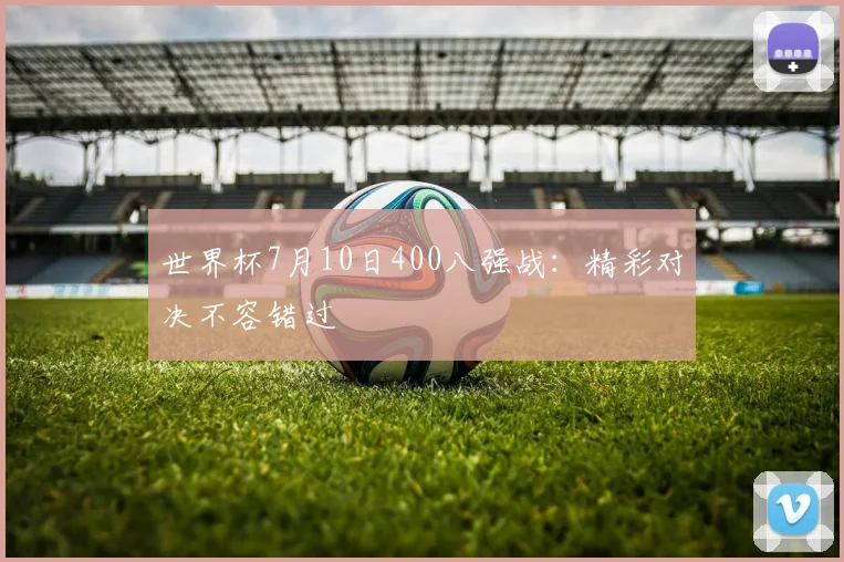 世界杯7月10日400八强战：精彩对决不容错过