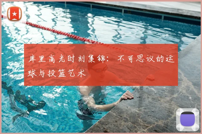 库里高光时刻集锦：不可思议的运球与投篮艺术