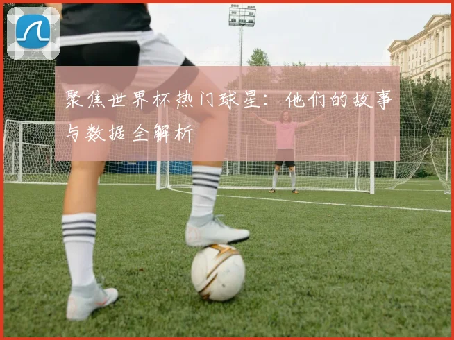 聚焦世界杯热门球星：他们的故事与数据全解析