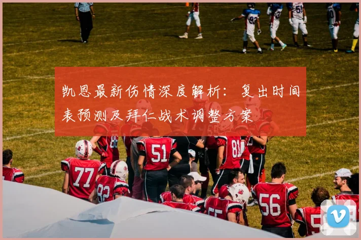 凯恩最新伤情深度解析:复出时间表预测及拜仁战术调整方案