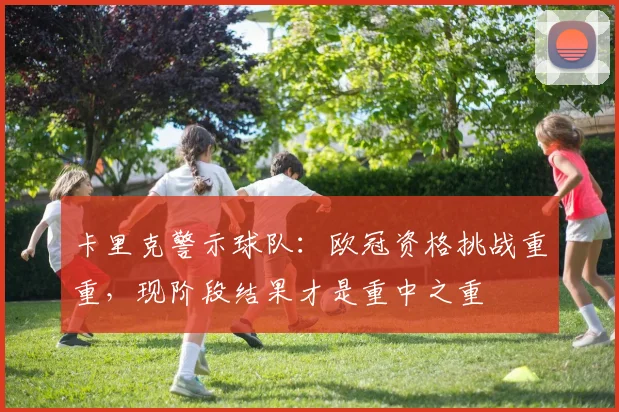 卡里克警示球队：欧冠资格挑战重重，现阶段结果才是重中之重