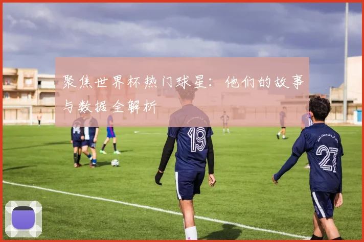 聚焦世界杯热门球星：他们的故事与数据全解析