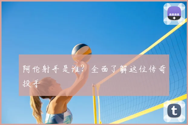 阿伦射手是谁？全面了解这位传奇投手