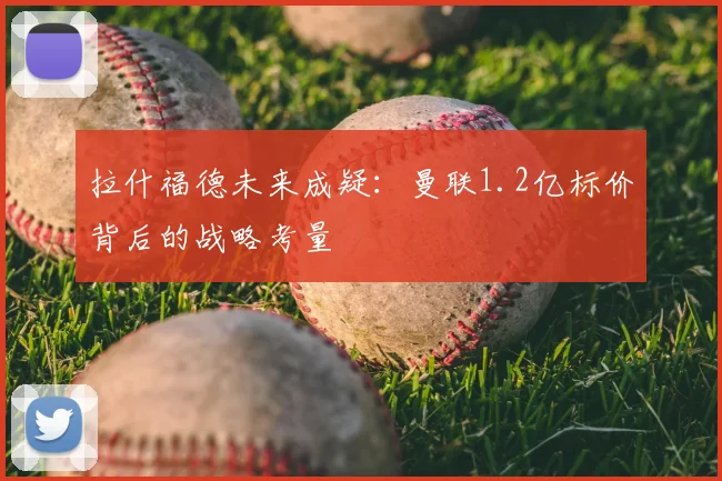 拉什福德未来成疑：曼联1.2亿标价背后的战略考量