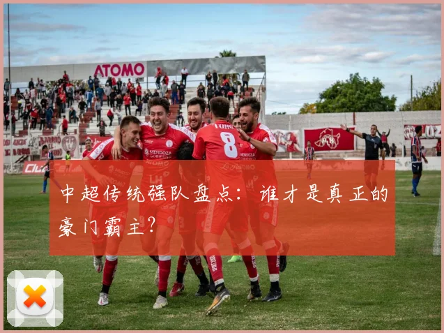 中超传统强队盘点:谁才是真正的豪门霸主?