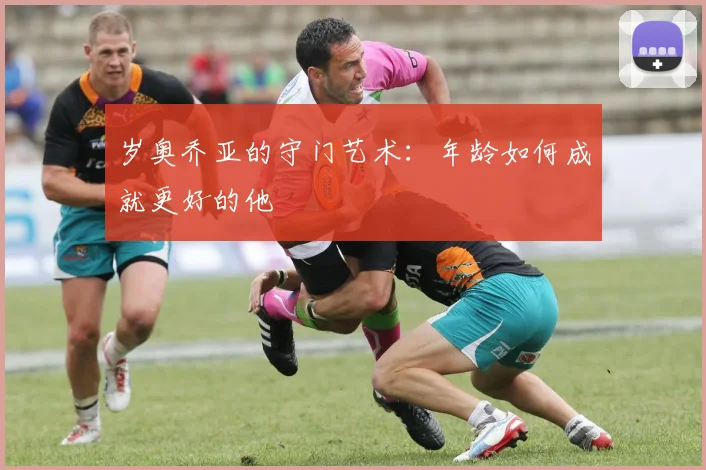 岁奥乔亚的守门艺术：年龄如何成就更好的他