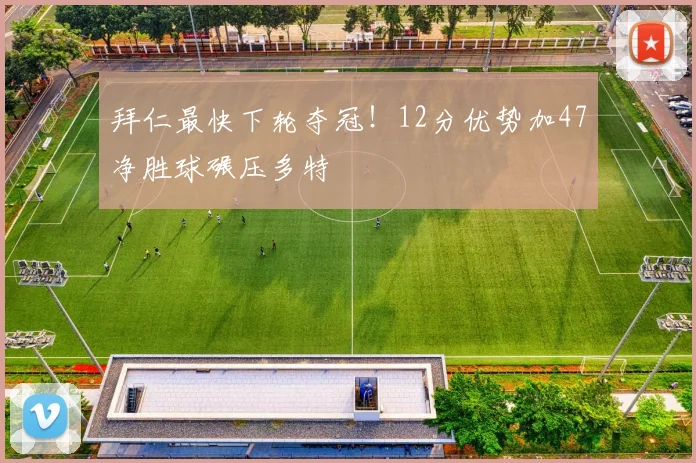 拜仁最快下轮夺冠！12分优势加47净胜球碾压多特