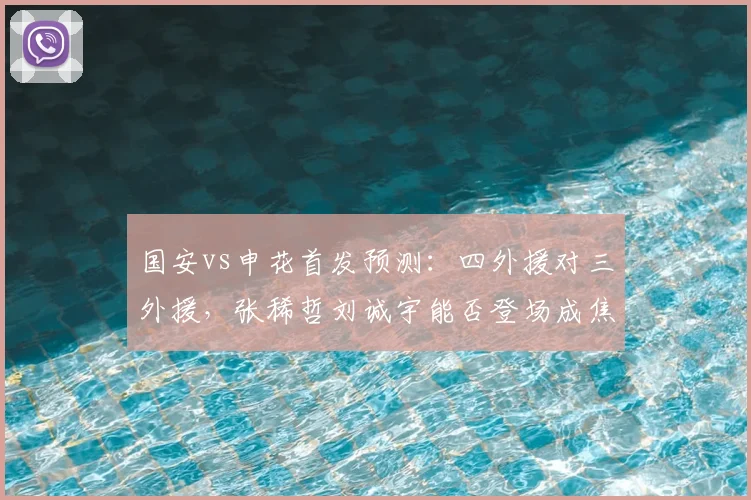 国安vs申花首发预测：四外援对三外援，张稀哲刘诚宇能否登场成焦点