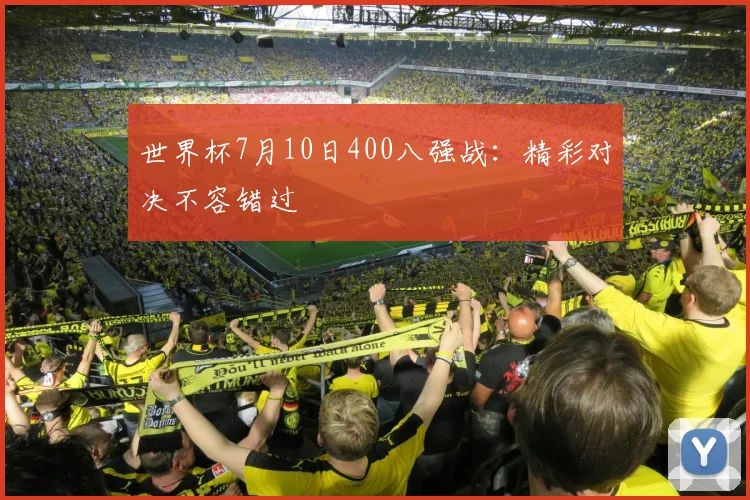 世界杯7月10日400八强战：精彩对决不容错过