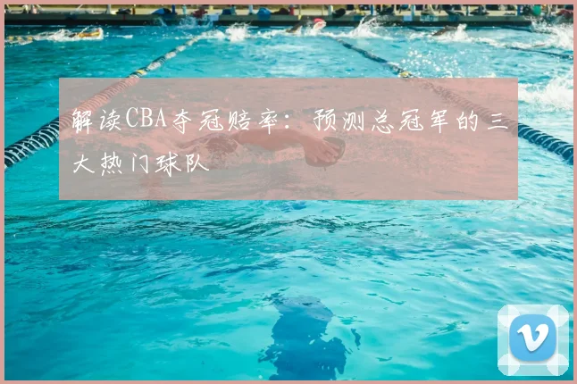 解读CBA夺冠赔率:预测总冠军的三大热门球队