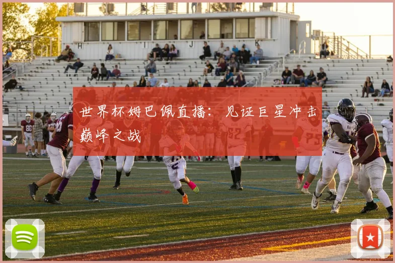 世界杯姆巴佩直播：见证巨星冲击巅峰之战