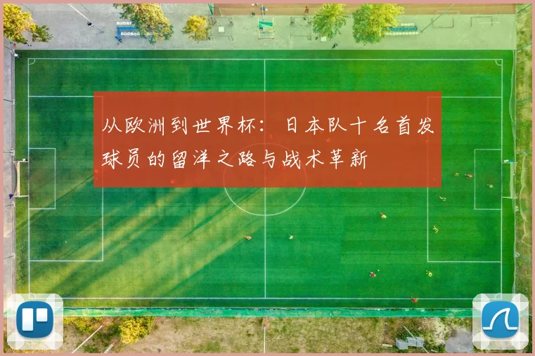 从欧洲到世界杯：日本队十名首发球员的留洋之路与战术革新
