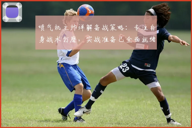 喷气机主帅详解备战策略:专注自身战术打磨,实战准备已全面就绪