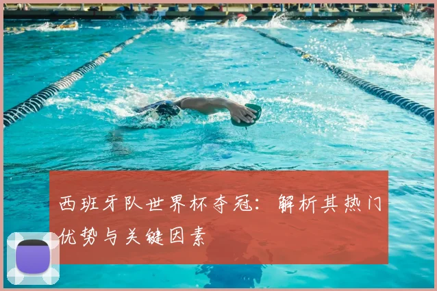 西班牙队世界杯夺冠：解析其热门优势与关键因素