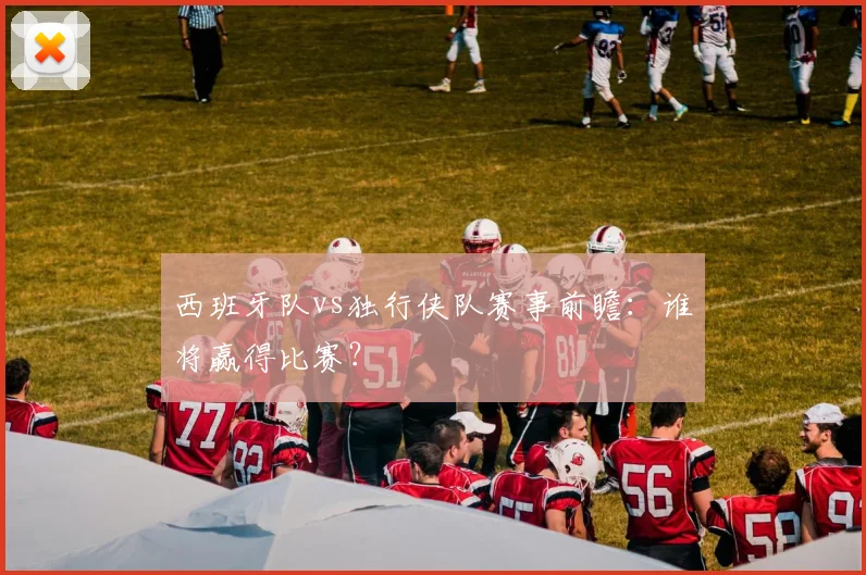 西班牙队vs独行侠队赛事前瞻：谁将赢得比赛？