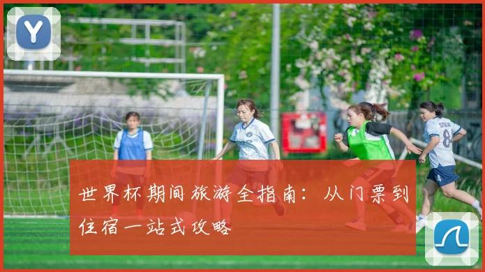 世界杯期间旅游全指南:从门票到住宿一站式攻略