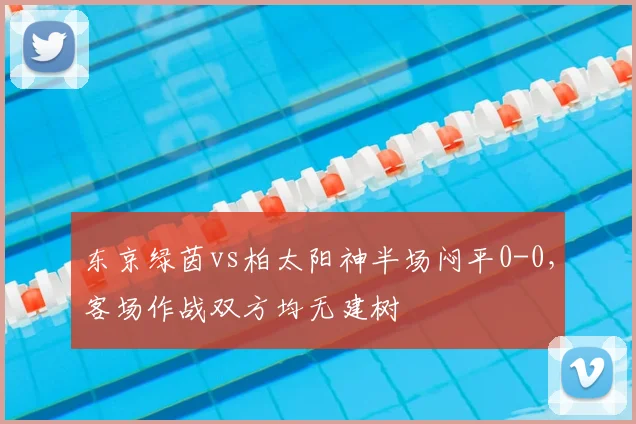 东京绿茵vs柏太阳神半场闷平0-0，客场作战双方均无建树