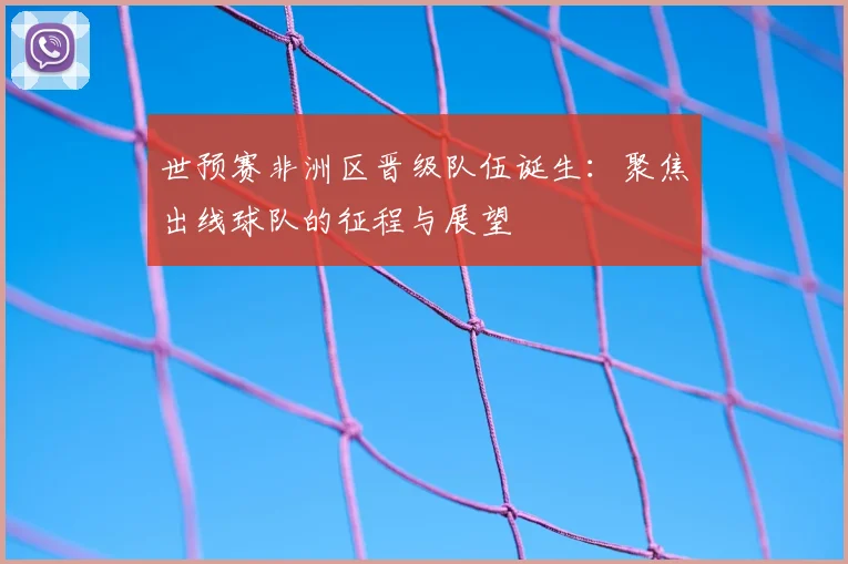 世预赛非洲区晋级队伍诞生：聚焦出线球队的征程与展望