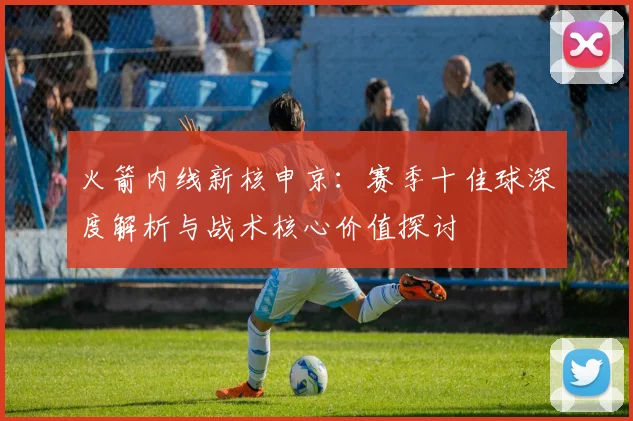 火箭内线新核申京：赛季十佳球深度解析与战术核心价值探讨