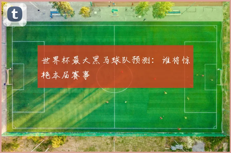 世界杯最大黑马球队预测：谁将惊艳本届赛事